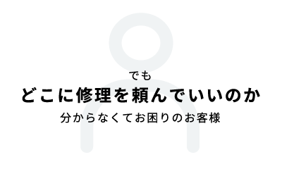 でも どこに修理を頼んでいいのか 分からなくてお困りのお客様