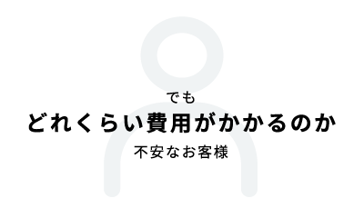 でも どれくらい費用がかかるのか 不安なお客様